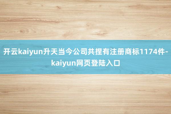 开云kaiyun升天当今公司共捏有注册商标1174件-kaiyun网页登陆入口