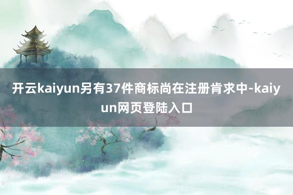 开云kaiyun另有37件商标尚在注册肯求中-kaiyun网页登陆入口