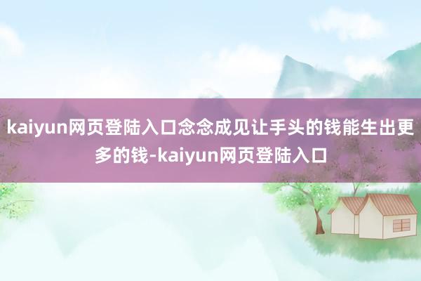 kaiyun网页登陆入口念念成见让手头的钱能生出更多的钱-kaiyun网页登陆入口
