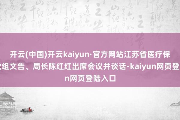 开云(中国)开云kaiyun·官方网站江苏省医疗保障局党组文告、局长陈红红出席会议并谈话-kaiyun网页登陆入口