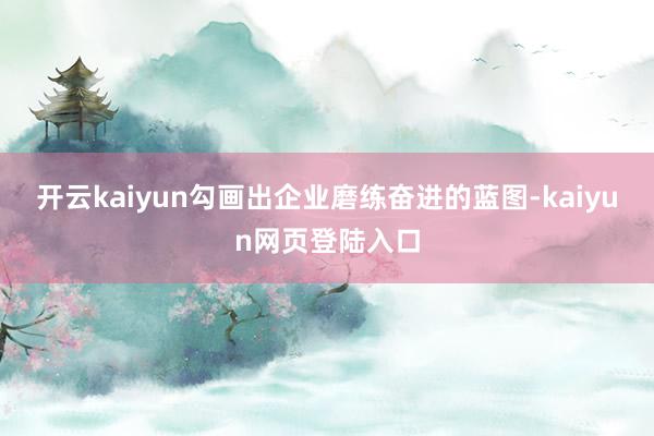 开云kaiyun勾画出企业磨练奋进的蓝图-kaiyun网页登陆入口