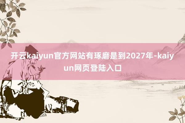 开云kaiyun官方网站有琢磨是到2027年-kaiyun网页登陆入口