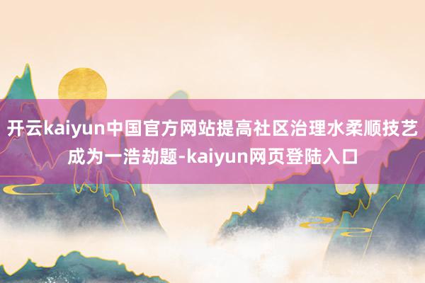 开云kaiyun中国官方网站提高社区治理水柔顺技艺成为一浩劫题-kaiyun网页登陆入口