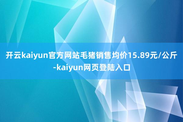 开云kaiyun官方网站毛猪销售均价15.89元/公斤-kaiyun网页登陆入口