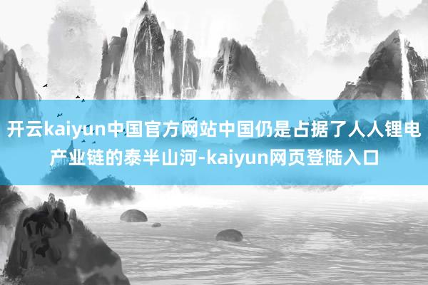 开云kaiyun中国官方网站中国仍是占据了人人锂电产业链的泰半山河-kaiyun网页登陆入口