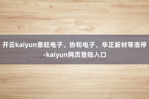 开云kaiyun景旺电子、协和电子、华正新材等涨停-kaiyun网页登陆入口