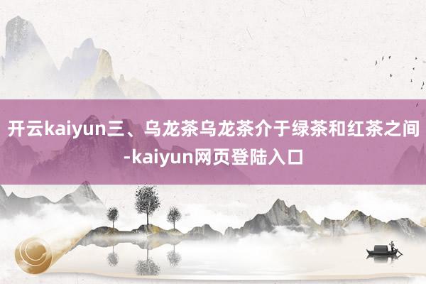 开云kaiyun三、乌龙茶乌龙茶介于绿茶和红茶之间-kaiyun网页登陆入口