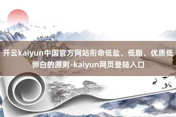 开云kaiyun中国官方网站衔命低盐、低脂、优质低卵白的原则-kaiyun网页登陆入口