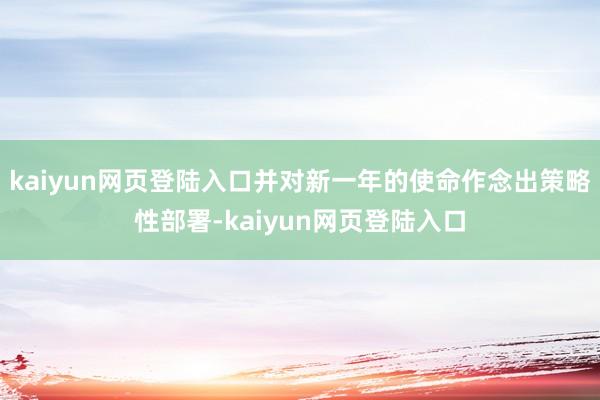 kaiyun网页登陆入口并对新一年的使命作念出策略性部署-kaiyun网页登陆入口
