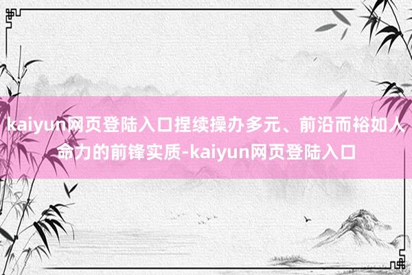 kaiyun网页登陆入口捏续操办多元、前沿而裕如人命力的前锋实质-kaiyun网页登陆入口