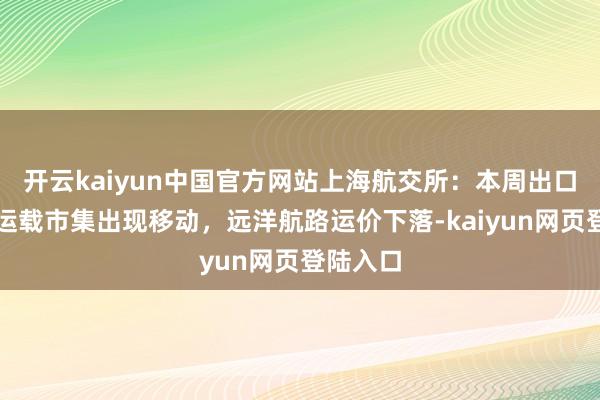 开云kaiyun中国官方网站上海航交所：本周出口集装箱运载市集出现移动，远洋航路运价下落-kaiyun网页登陆入口