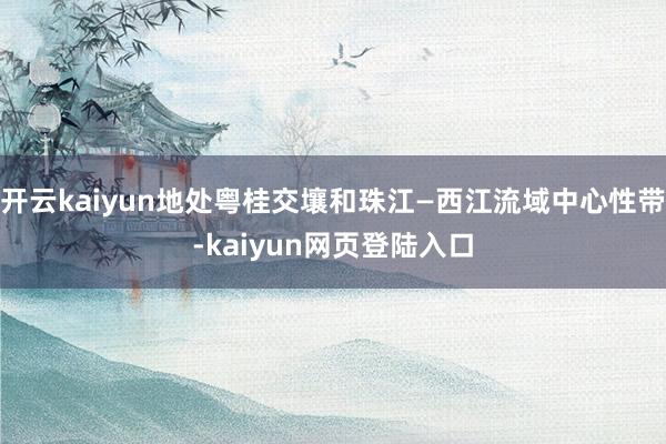 开云kaiyun地处粤桂交壤和珠江—西江流域中心性带-kaiyun网页登陆入口