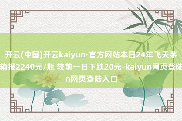 开云(中国)开云kaiyun·官方网站本日24年飞天茅台原箱报2240元/瓶 较前一日下跌20元-kaiyun网页登陆入口