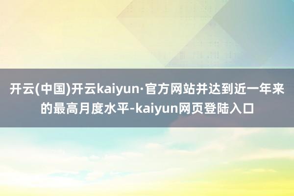 开云(中国)开云kaiyun·官方网站并达到近一年来的最高月度水平-kaiyun网页登陆入口
