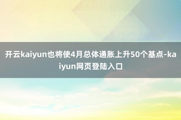 开云kaiyun也将使4月总体通胀上升50个基点-kaiyun网页登陆入口