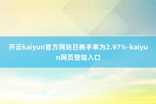 开云kaiyun官方网站日换手率为2.97%-kaiyun网页登陆入口