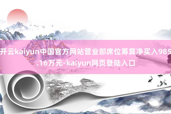 开云kaiyun中国官方网站营业部席位筹算净买入985.16万元-kaiyun网页登陆入口