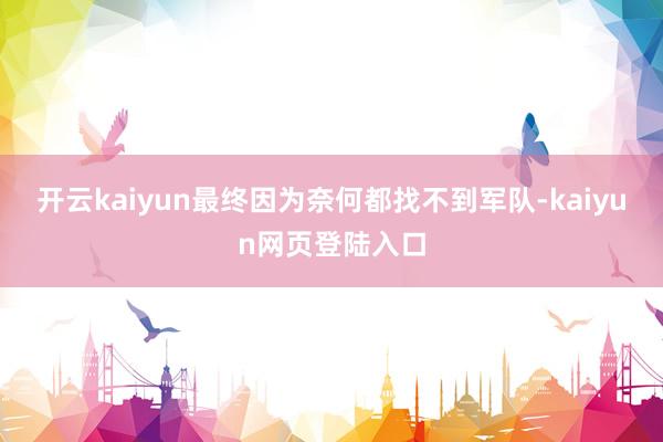 开云kaiyun最终因为奈何都找不到军队-kaiyun网页登陆入口