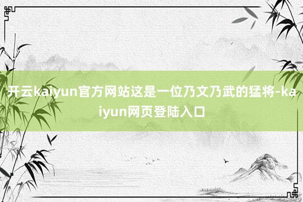 开云kaiyun官方网站这是一位乃文乃武的猛将-kaiyun网页登陆入口