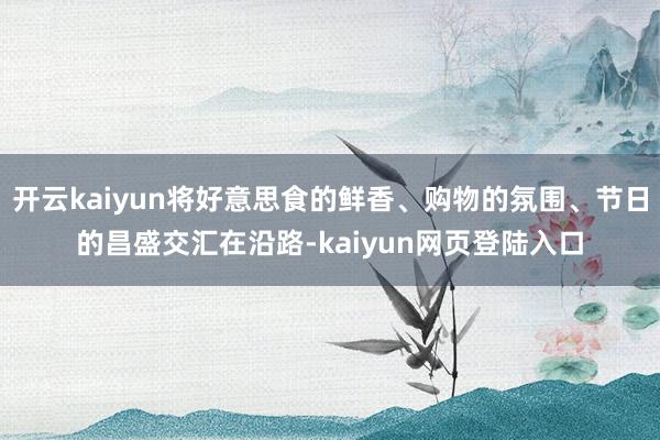 开云kaiyun将好意思食的鲜香、购物的氛围、节日的昌盛交汇在沿路-kaiyun网页登陆入口