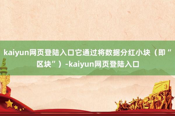 kaiyun网页登陆入口它通过将数据分红小块（即“区块”）-kaiyun网页登陆入口