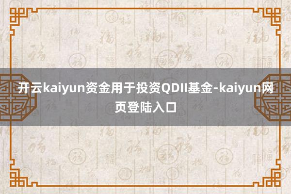 开云kaiyun资金用于投资QDII基金-kaiyun网页登陆入口