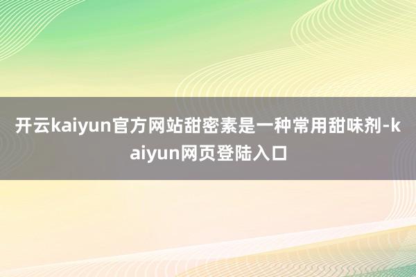 开云kaiyun官方网站　　甜密素是一种常用甜味剂-kaiyun网页登陆入口