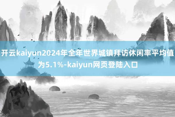 开云kaiyun2024年全年世界城镇拜访休闲率平均值为5.1%-kaiyun网页登陆入口