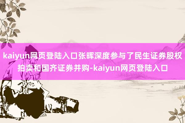 kaiyun网页登陆入口张晖深度参与了民生证券股权拍卖和国齐证券并购-kaiyun网页登陆入口