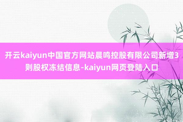 开云kaiyun中国官方网站晨鸣控股有限公司新增3则股权冻结信息-kaiyun网页登陆入口
