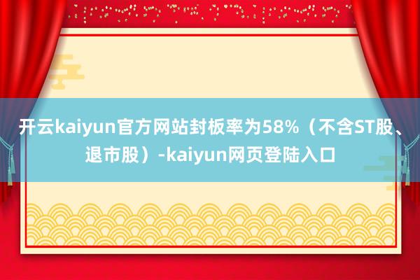 开云kaiyun官方网站封板率为58%（不含ST股、退市股）-kaiyun网页登陆入口