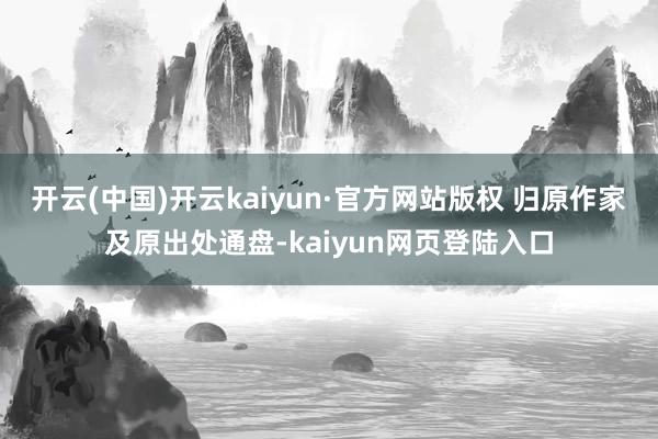 开云(中国)开云kaiyun·官方网站版权 归原作家及原出处通盘-kaiyun网页登陆入口