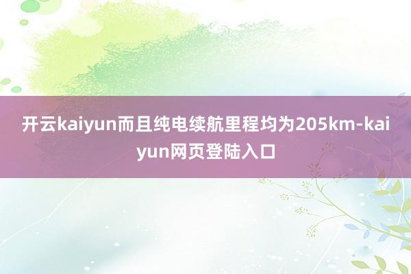 开云kaiyun而且纯电续航里程均为205km-kaiyun网页登陆入口