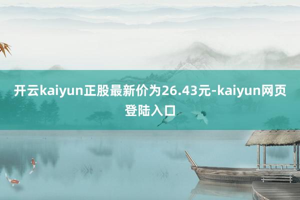 开云kaiyun正股最新价为26.43元-kaiyun网页登陆入口