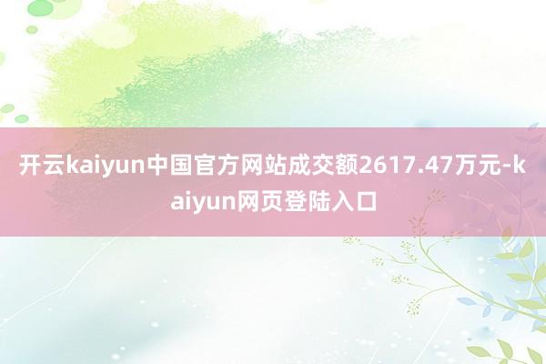 开云kaiyun中国官方网站成交额2617.47万元-kaiyun网页登陆入口