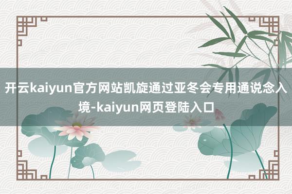 开云kaiyun官方网站凯旋通过亚冬会专用通说念入境-kaiyun网页登陆入口