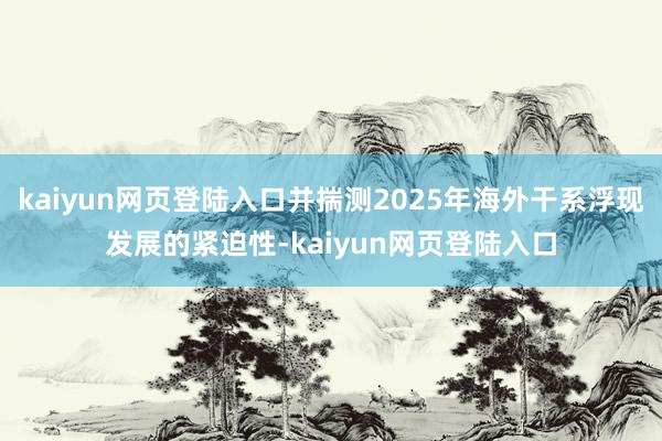 kaiyun网页登陆入口并揣测2025年海外干系浮现发展的紧迫性-kaiyun网页登陆入口