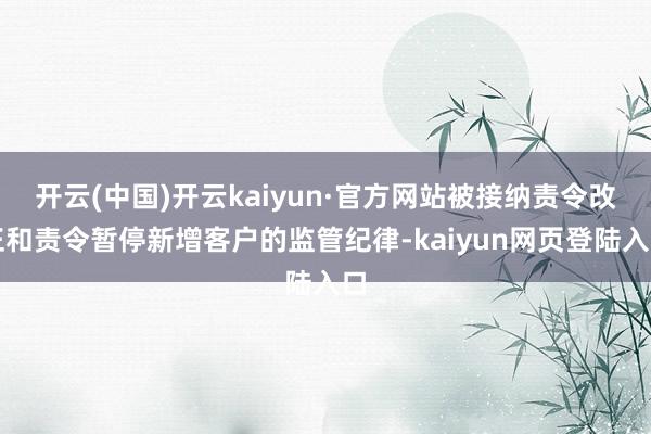 开云(中国)开云kaiyun·官方网站被接纳责令改正和责令暂停新增客户的监管纪律-kaiyun网页登陆入口