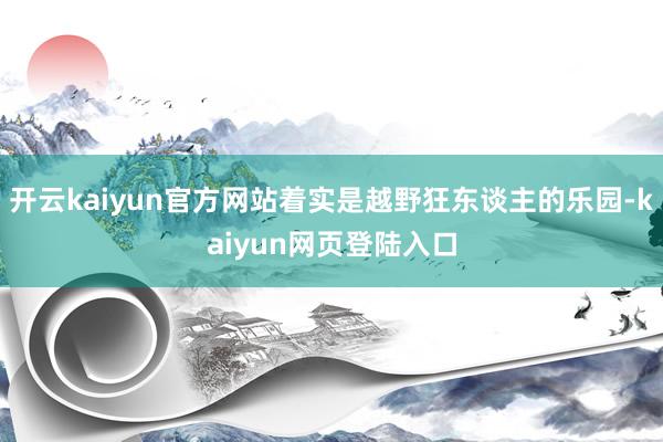 开云kaiyun官方网站着实是越野狂东谈主的乐园-kaiyun网页登陆入口