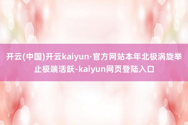 开云(中国)开云kaiyun·官方网站本年北极涡旋举止极端活跃-kaiyun网页登陆入口