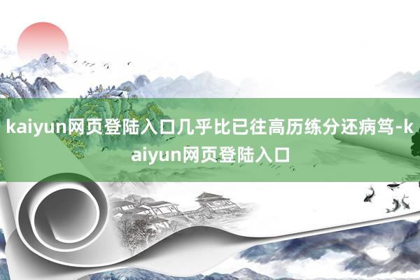 kaiyun网页登陆入口几乎比已往高历练分还病笃-kaiyun网页登陆入口
