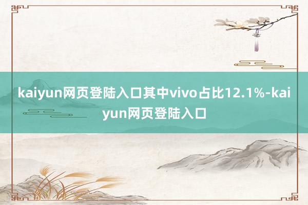 kaiyun网页登陆入口其中vivo占比12.1%-kaiyun网页登陆入口