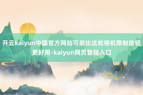 开云kaiyun中国官方网站可能比这枚相机限制按钮更好用-kaiyun网页登陆入口