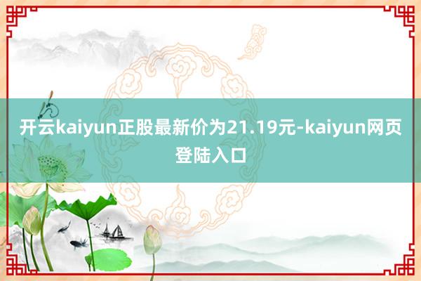 开云kaiyun正股最新价为21.19元-kaiyun网页登陆入口