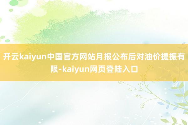 开云kaiyun中国官方网站月报公布后对油价提振有限-kaiyun网页登陆入口