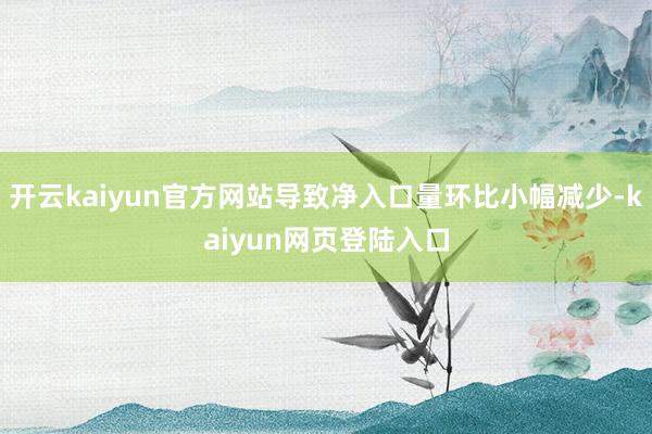 开云kaiyun官方网站导致净入口量环比小幅减少-kaiyun网页登陆入口