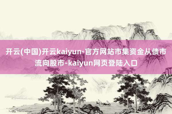开云(中国)开云kaiyun·官方网站市集资金从债市流向股市-kaiyun网页登陆入口