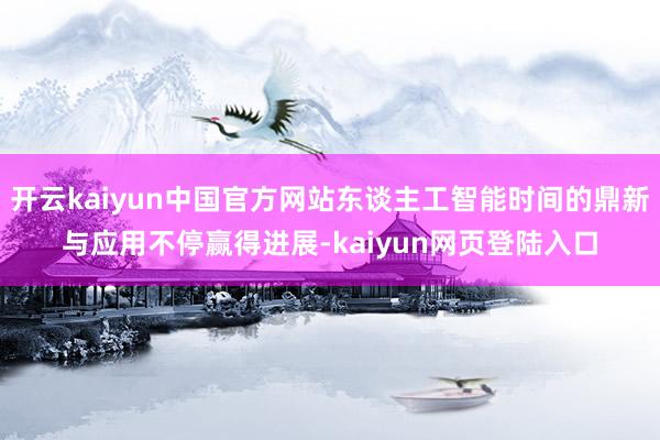 开云kaiyun中国官方网站东谈主工智能时间的鼎新与应用不停赢得进展-kaiyun网页登陆入口