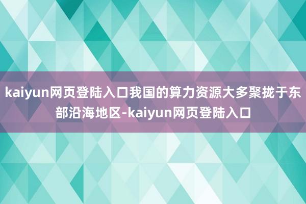 kaiyun网页登陆入口我国的算力资源大多聚拢于东部沿海地区-kaiyun网页登陆入口
