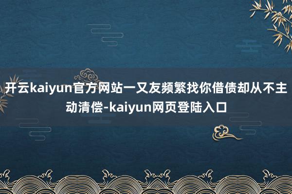 开云kaiyun官方网站一又友频繁找你借债却从不主动清偿-kaiyun网页登陆入口